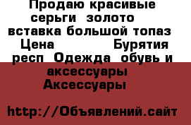 Продаю красивые серьги (золото585) вставка большой топаз › Цена ­ 13 000 - Бурятия респ. Одежда, обувь и аксессуары » Аксессуары   